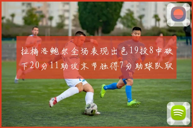 拉梅洛鲍尔全场表现出色19投8中砍下20分11助攻末节独得7分助球队取胜