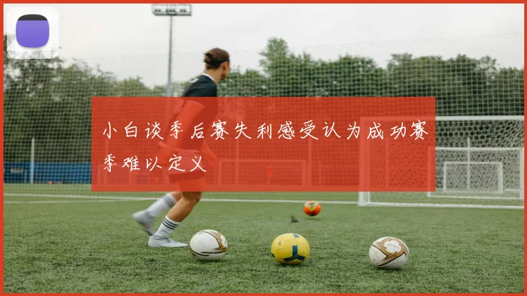 小白谈季后赛失利感受认为成功赛季难以定义