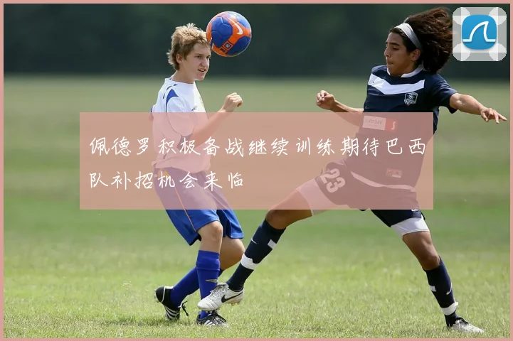 佩德罗积极备战继续训练期待巴西队补招机会来临