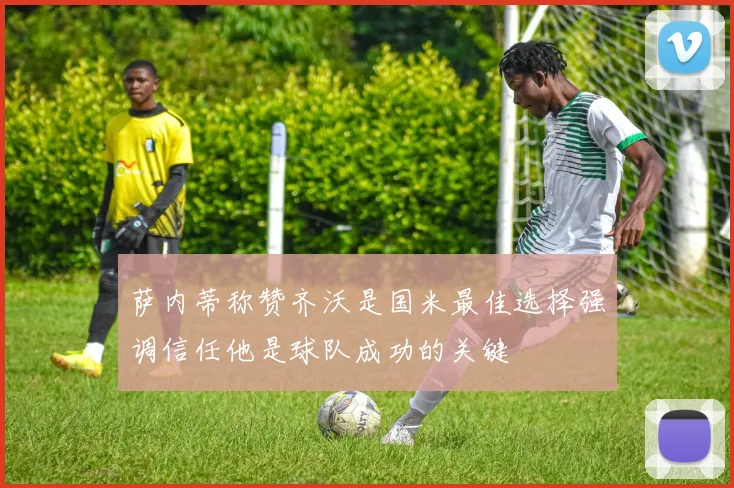 萨内蒂称赞齐沃是国米最佳选择强调信任他是球队成功的关键