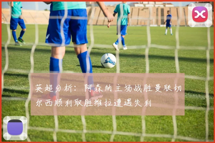 英超分析：阿森纳主场战胜曼联切尔西顺利取胜维拉遭遇失利