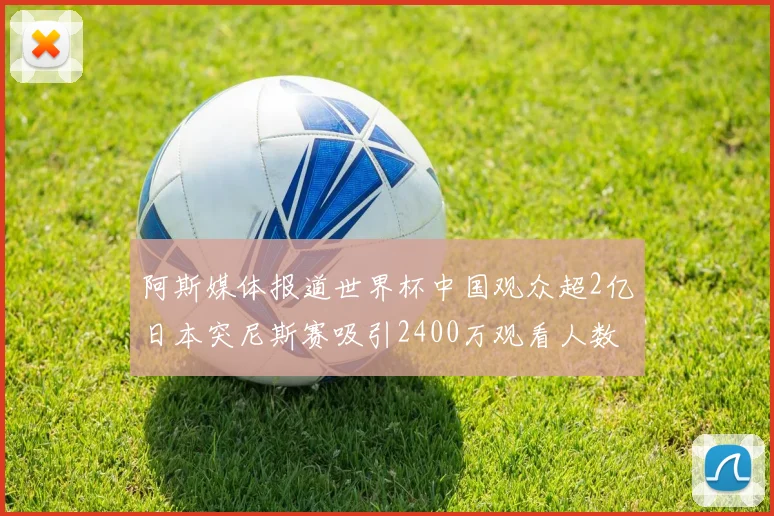 阿斯媒体报道世界杯中国观众超2亿日本突尼斯赛吸引2400万观看人数