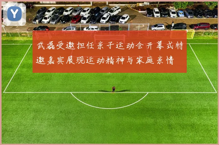 武磊受邀担任亲子运动会开幕式特邀嘉宾展现运动精神与家庭亲情
