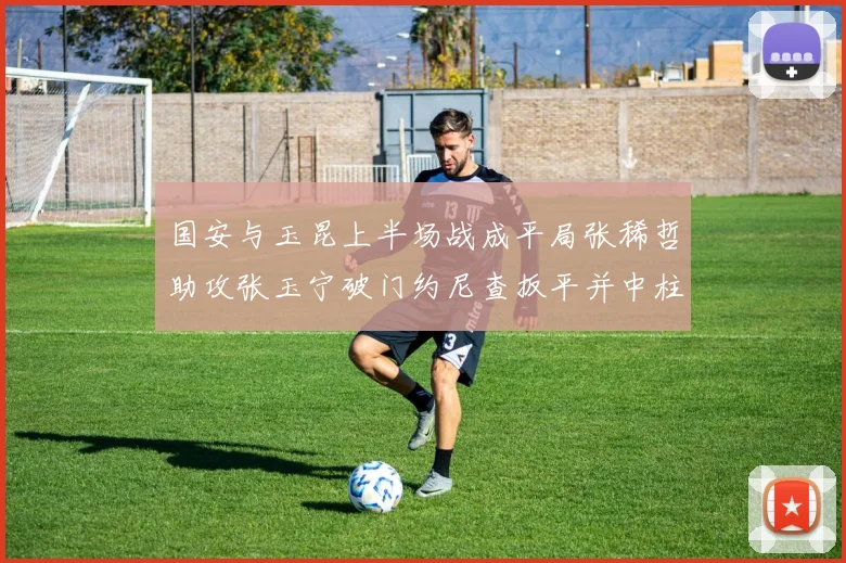 国安与玉昆上半场战成平局张稀哲助攻张玉宁破门约尼查扳平并中柱