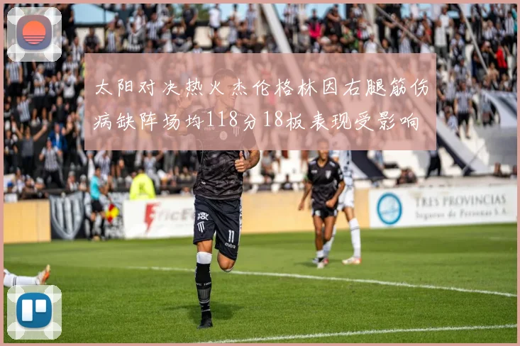 太阳对决热火杰伦格林因右腿筋伤病缺阵场均118分18板表现受影响