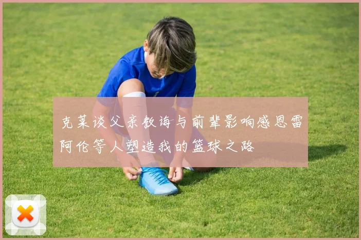 克莱谈父亲教诲与前辈影响感恩雷阿伦等人塑造我的篮球之路