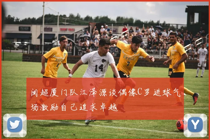 闽超厦门队江泽源谈偶像C罗进球气场激励自己追求卓越