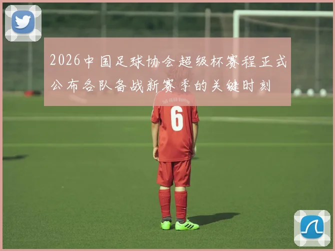 2026中国足球协会超级杯赛程正式公布各队备战新赛季的关键时刻