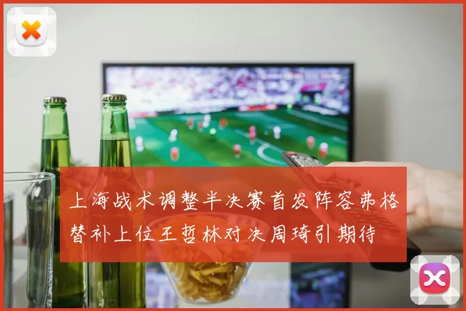 上海战术调整半决赛首发阵容弗格替补上位王哲林对决周琦引期待