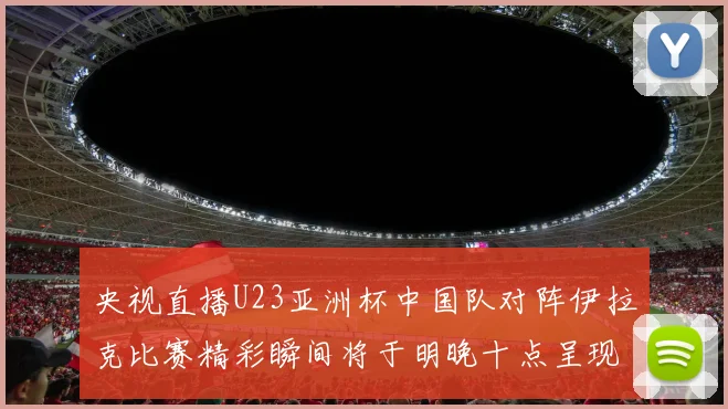 央视直播U23亚洲杯中国队对阵伊拉克比赛精彩瞬间将于明晚十点呈现