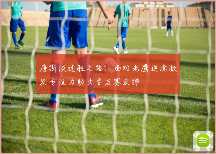 唐斯谈连胜之路：面对老鹰逆境激发专注力助力季后赛反弹