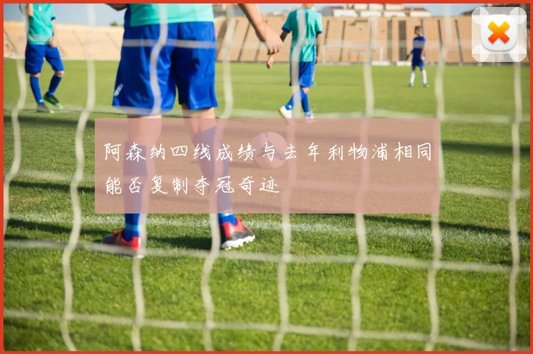 阿森纳四线成绩与去年利物浦相同能否复制夺冠奇迹