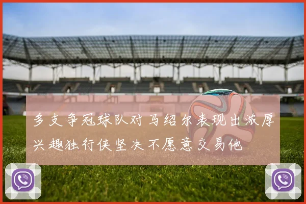 多支争冠球队对马绍尔表现出浓厚兴趣独行侠坚决不愿意交易他