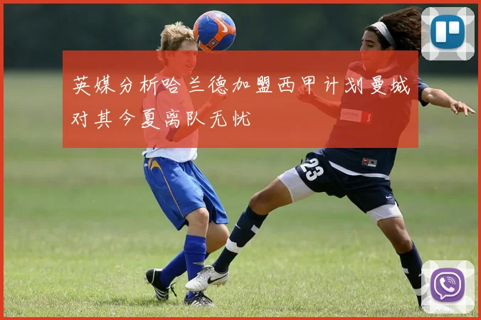 英媒分析哈兰德加盟西甲计划曼城对其今夏离队无忧